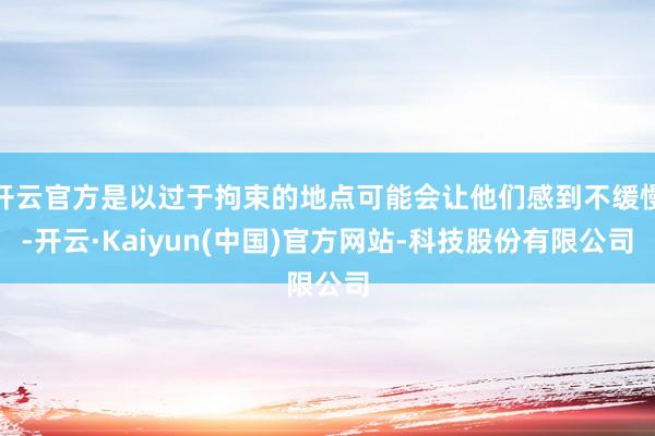 开云官方是以过于拘束的地点可能会让他们感到不缓慢-开云·Kaiyun(中国)官方网站-科技股份有限公司