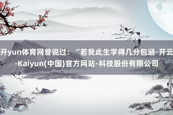 开yun体育网曾说过：“若我此生学得几分包涵-开云·Kaiyun(中国)官方网站-科技股份有限公司