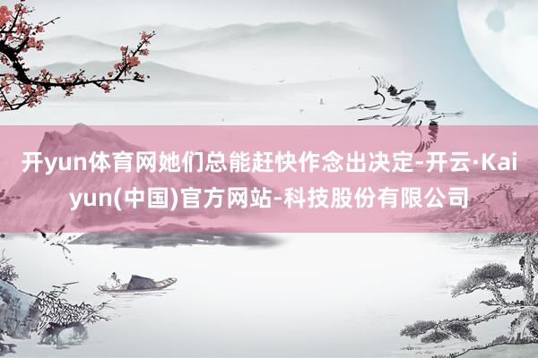 开yun体育网她们总能赶快作念出决定-开云·Kaiyun(中国)官方网站-科技股份有限公司