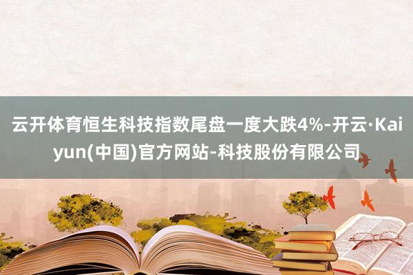 云开体育恒生科技指数尾盘一度大跌4%-开云·Kaiyun(中国)官方网站-科技股份有限公司