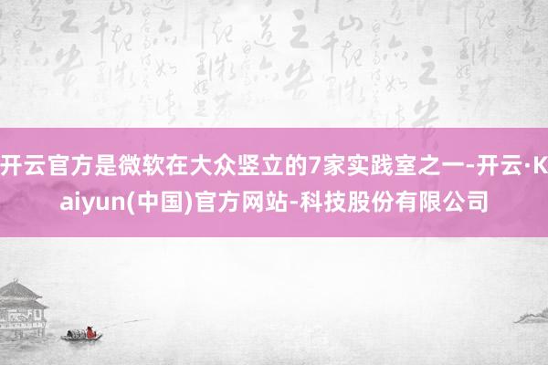 开云官方是微软在大众竖立的7家实践室之一-开云·Kaiyun(中国)官方网站-科技股份有限公司