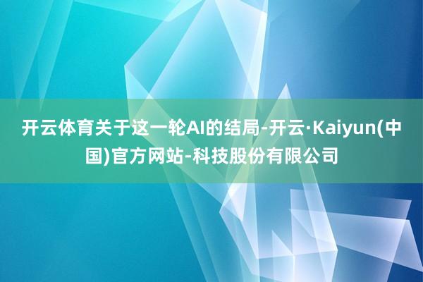 开云体育关于这一轮AI的结局-开云·Kaiyun(中国)官方网站-科技股份有限公司