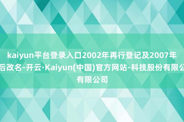 kaiyun平台登录入口2002年再行登记及2007年先后改名-开云·Kaiyun(中国)官方网站-科技股份有限公司