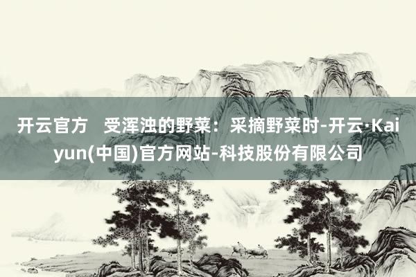 开云官方   受浑浊的野菜：采摘野菜时-开云·Kaiyun(中国)官方网站-科技股份有限公司