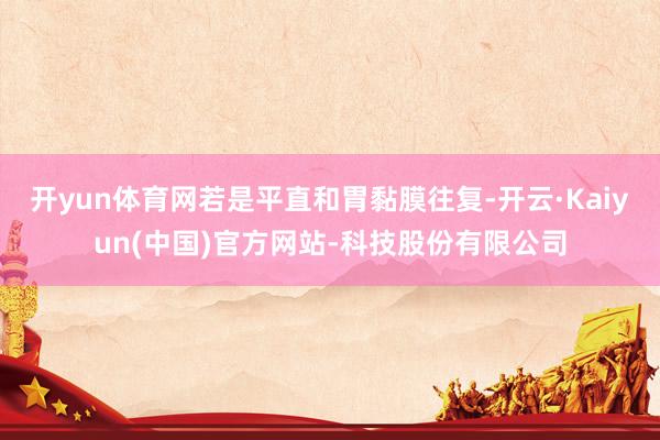 开yun体育网若是平直和胃黏膜往复-开云·Kaiyun(中国)官方网站-科技股份有限公司