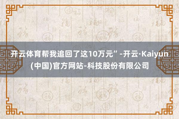 开云体育帮我追回了这10万元”-开云·Kaiyun(中国)官方网站-科技股份有限公司