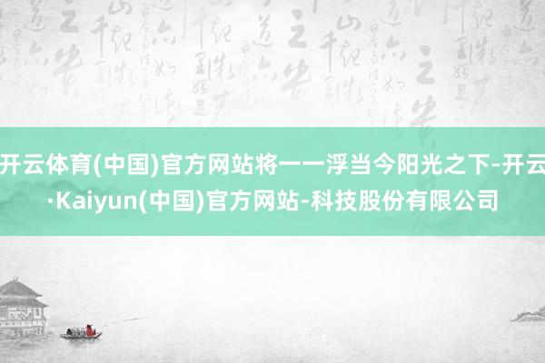 开云体育(中国)官方网站将一一浮当今阳光之下-开云·Kaiyun(中国)官方网站-科技股份有限公司