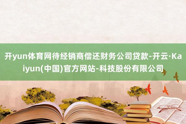 开yun体育网待经销商偿还财务公司贷款-开云·Kaiyun(中国)官方网站-科技股份有限公司