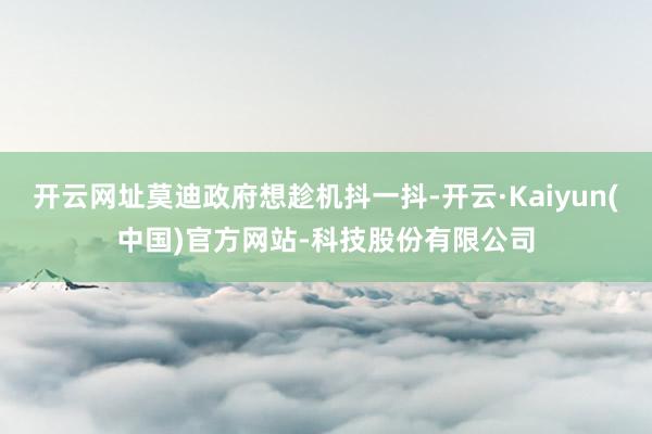 开云网址莫迪政府想趁机抖一抖-开云·Kaiyun(中国)官方网站-科技股份有限公司