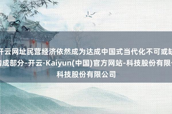 开云网址民营经济依然成为达成中国式当代化不可或缺的构成部分-开云·Kaiyun(中国)官方网站-科技股份有限公司