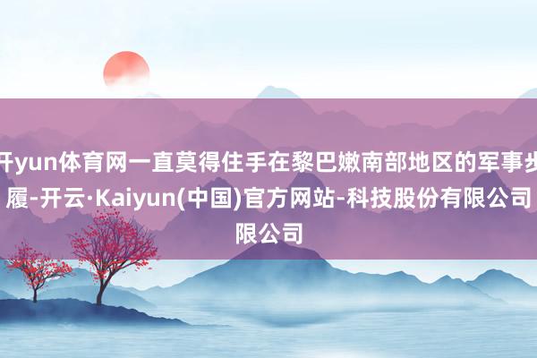 开yun体育网一直莫得住手在黎巴嫩南部地区的军事步履-开云·Kaiyun(中国)官方网站-科技股份有限公司