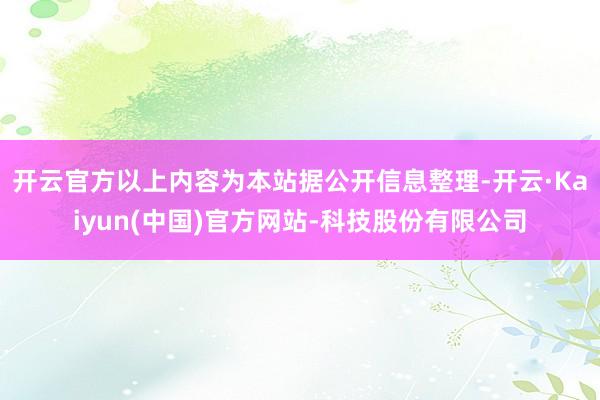开云官方以上内容为本站据公开信息整理-开云·Kaiyun(中国)官方网站-科技股份有限公司