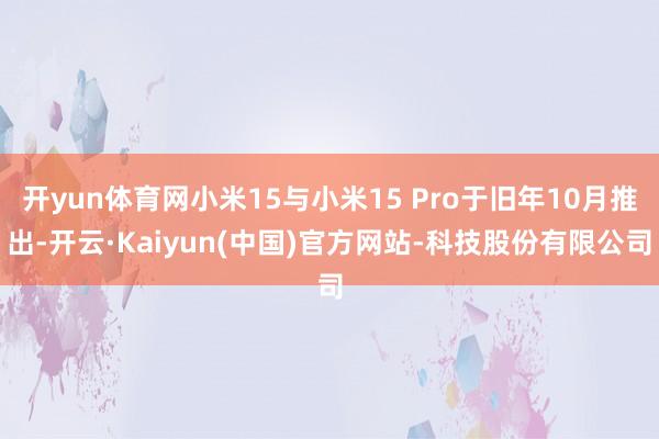 开yun体育网小米15与小米15 Pro于旧年10月推出-开云·Kaiyun(中国)官方网站-科技股份有限公司