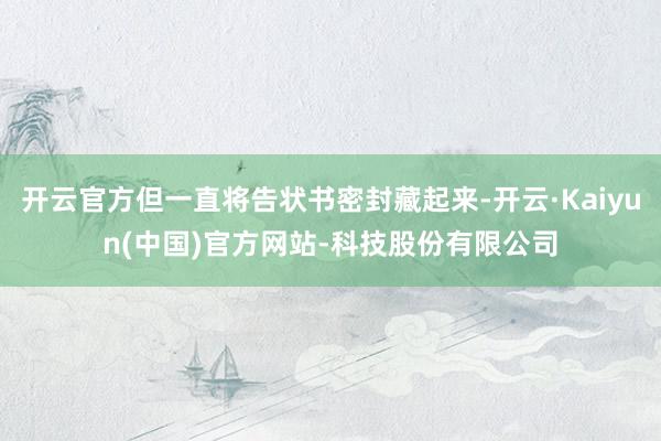 开云官方但一直将告状书密封藏起来-开云·Kaiyun(中国)官方网站-科技股份有限公司