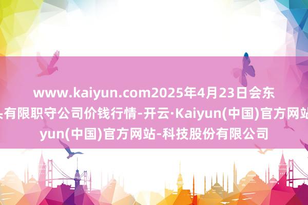 www.kaiyun.com2025年4月23日会东县堵格牲口阛阓接头有限职守公司价钱行情-开云·Kaiyun(中国)官方网站-科技股份有限公司