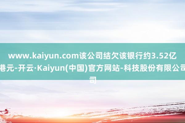 www.kaiyun.com该公司结欠该银行约3.52亿港元-开云·Kaiyun(中国)官方网站-科技股份有限公司