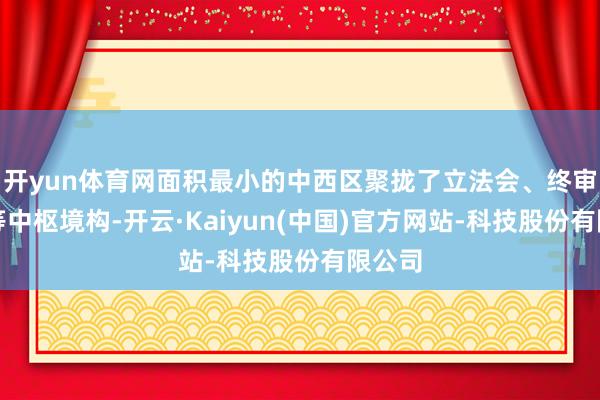开yun体育网面积最小的中西区聚拢了立法会、终审法院等中枢境构-开云·Kaiyun(中国)官方网站-科技股份有限公司