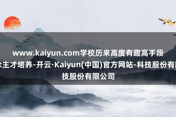 www.kaiyun.com　　学校历来高度有趣高手段东说念主才培养-开云·Kaiyun(中国)官方网站-科技股份有限公司