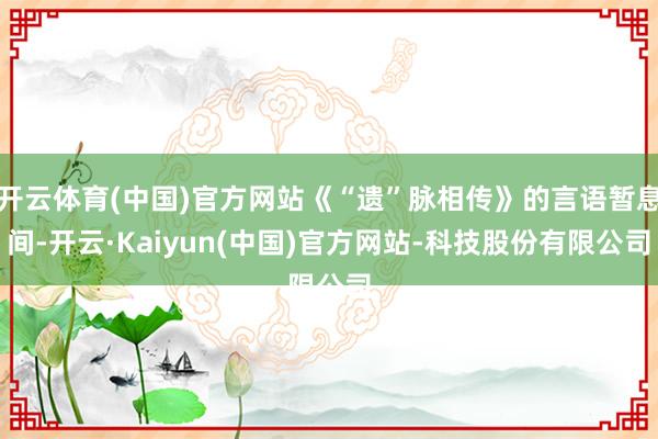 开云体育(中国)官方网站《“遗”脉相传》的言语暂息间-开云·Kaiyun(中国)官方网站-科技股份有限公司