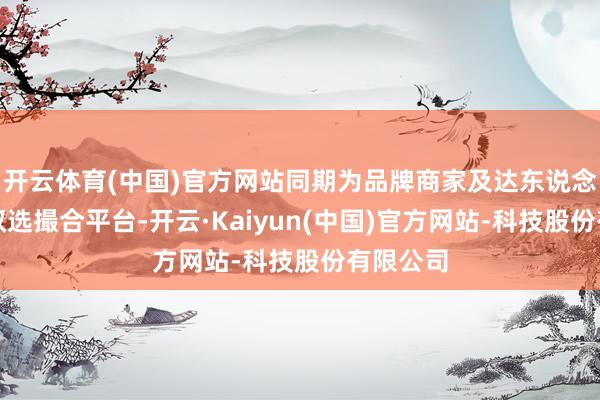 开云体育(中国)官方网站同期为品牌商家及达东说念主提供双选撮合平台-开云·Kaiyun(中国)官方网站-科技股份有限公司
