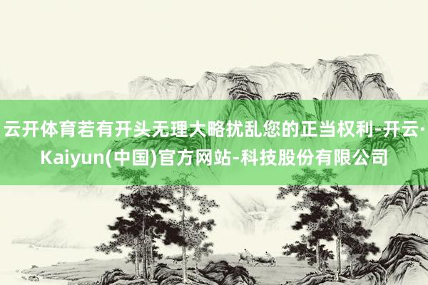 云开体育若有开头无理大略扰乱您的正当权利-开云·Kaiyun(中国)官方网站-科技股份有限公司