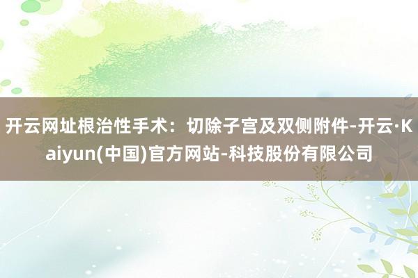 开云网址根治性手术：切除子宫及双侧附件-开云·Kaiyun(中国)官方网站-科技股份有限公司