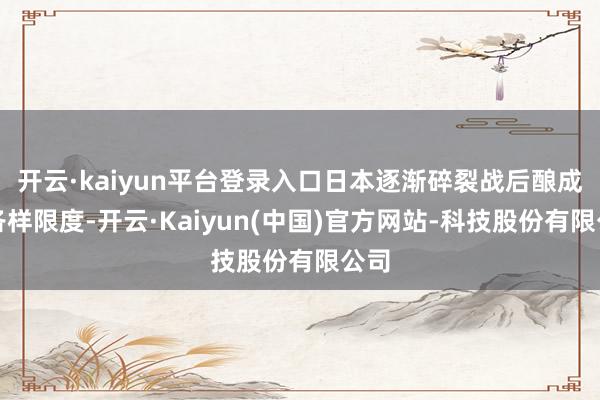 开云·kaiyun平台登录入口日本逐渐碎裂战后酿成的各样限度-开云·Kaiyun(中国)官方网站-科技股份有限公司