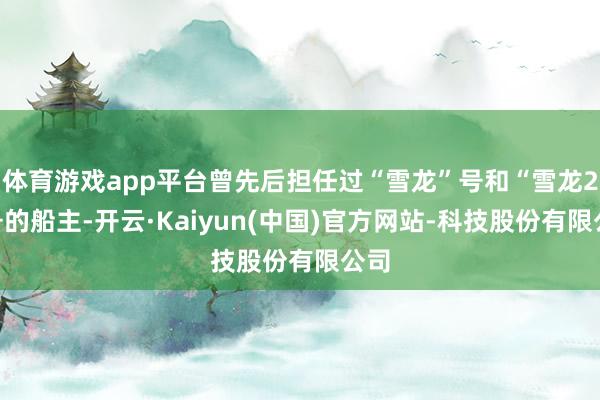 体育游戏app平台曾先后担任过“雪龙”号和“雪龙2”号的船主-开云·Kaiyun(中国)官方网站-科技股份有限公司
