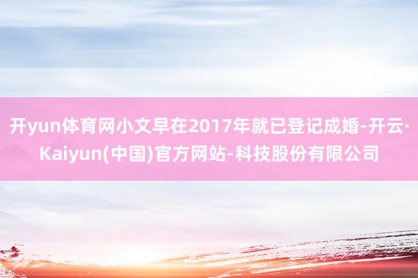 开yun体育网小文早在2017年就已登记成婚-开云·Kaiyun(中国)官方网站-科技股份有限公司