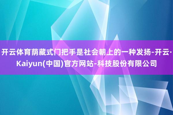 开云体育荫藏式门把手是社会朝上的一种发扬-开云·Kaiyun(中国)官方网站-科技股份有限公司