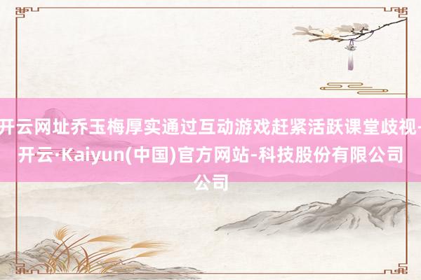 开云网址乔玉梅厚实通过互动游戏赶紧活跃课堂歧视-开云·Kaiyun(中国)官方网站-科技股份有限公司