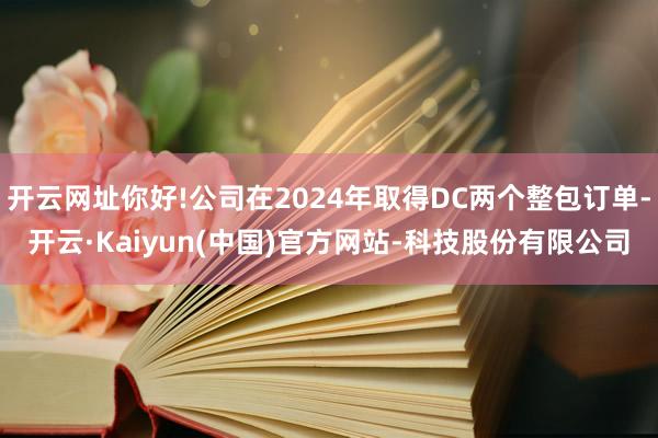 开云网址你好!公司在2024年取得DC两个整包订单-开云·Kaiyun(中国)官方网站-科技股份有限公司