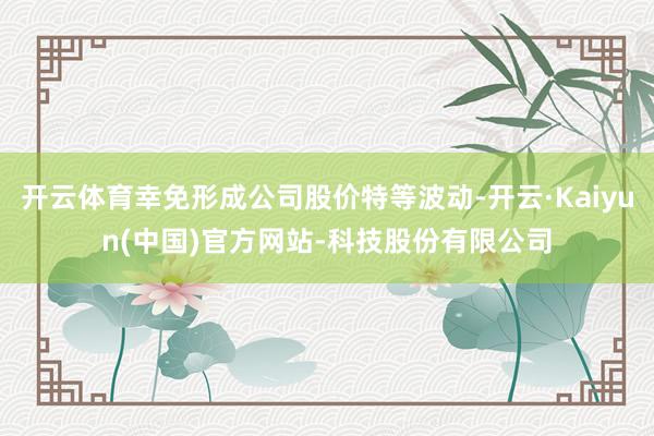 开云体育幸免形成公司股价特等波动-开云·Kaiyun(中国)官方网站-科技股份有限公司
