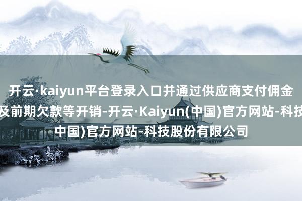 开云·kaiyun平台登录入口并通过供应商支付佣金及供应链利息及前期欠款等开销-开云·Kaiyun(中国)官方网站-科技股份有限公司