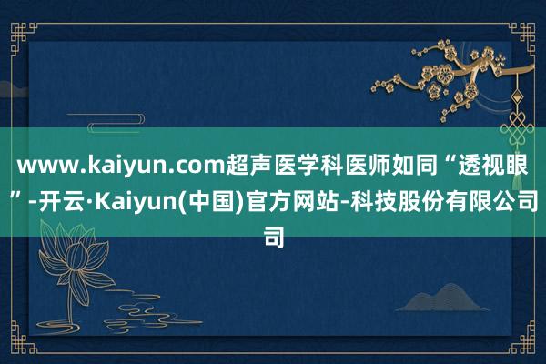 www.kaiyun.com超声医学科医师如同“透视眼”-开云·Kaiyun(中国)官方网站-科技股份有限公司