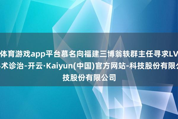 体育游戏app平台慕名向福建三博翁轶群主任寻求LVA手术诊治-开云·Kaiyun(中国)官方网站-科技股份有限公司