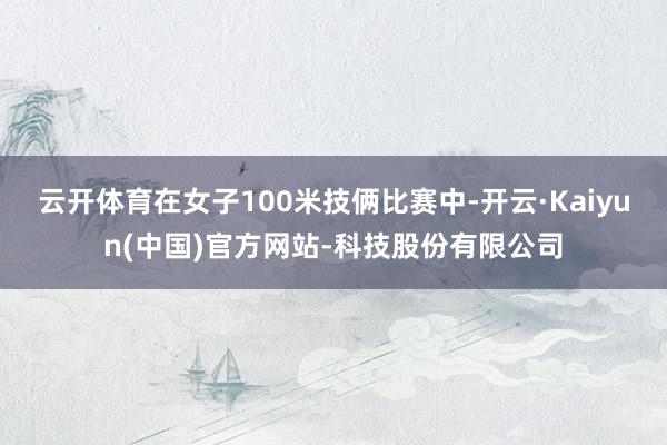 云开体育　　在女子100米技俩比赛中-开云·Kaiyun(中国)官方网站-科技股份有限公司