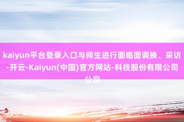 kaiyun平台登录入口与师生进行面临面调换、采访-开云·Kaiyun(中国)官方网站-科技股份有限公司