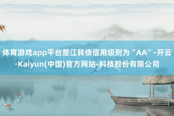 体育游戏app平台楚江转债信用级别为“AA”-开云·Kaiyun(中国)官方网站-科技股份有限公司