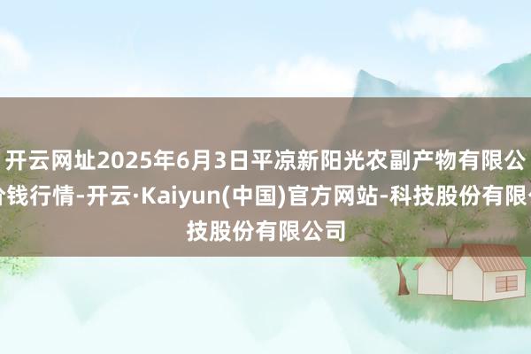 开云网址2025年6月3日平凉新阳光农副产物有限公司价钱行情-开云·Kaiyun(中国)官方网站-科技股份有限公司
