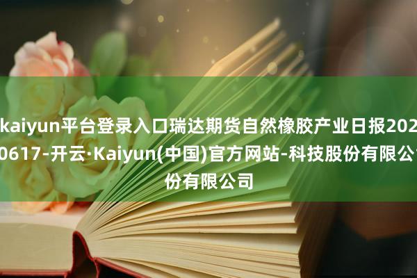 kaiyun平台登录入口瑞达期货自然橡胶产业日报20250617-开云·Kaiyun(中国)官方网站-科技股份有限公司