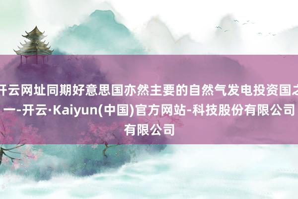 开云网址同期好意思国亦然主要的自然气发电投资国之一-开云·Kaiyun(中国)官方网站-科技股份有限公司