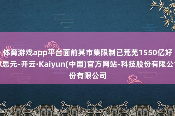 体育游戏app平台面前其市集限制已荒芜1550亿好意思元-开云·Kaiyun(中国)官方网站-科技股份有限公司