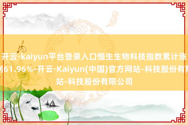 开云·kaiyun平台登录入口恒生生物科技指数累计涨幅达到61.96%-开云·Kaiyun(中国)官方网站-科技股份有限公司
