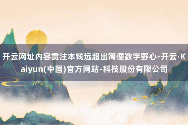 开云网址内容贯注本钱远超出简便数字野心-开云·Kaiyun(中国)官方网站-科技股份有限公司