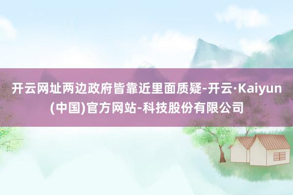 开云网址两边政府皆靠近里面质疑-开云·Kaiyun(中国)官方网站-科技股份有限公司