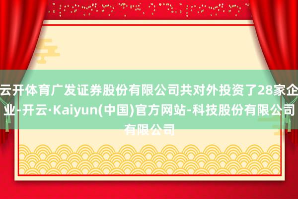 云开体育广发证券股份有限公司共对外投资了28家企业-开云·Kaiyun(中国)官方网站-科技股份有限公司