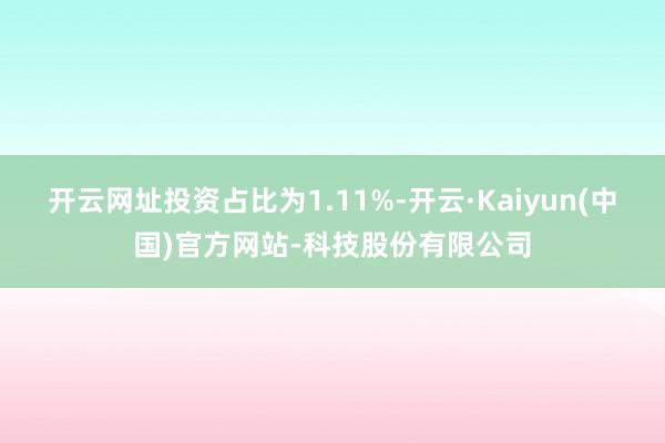 开云网址投资占比为1.11%-开云·Kaiyun(中国)官方网站-科技股份有限公司