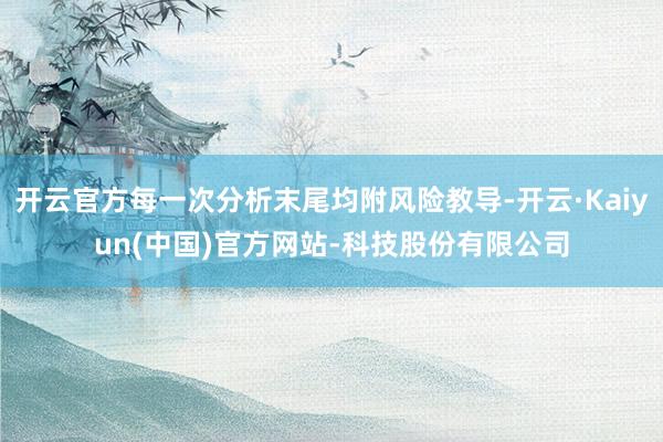 开云官方每一次分析末尾均附风险教导-开云·Kaiyun(中国)官方网站-科技股份有限公司