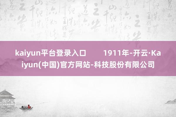 kaiyun平台登录入口        1911年-开云·Kaiyun(中国)官方网站-科技股份有限公司